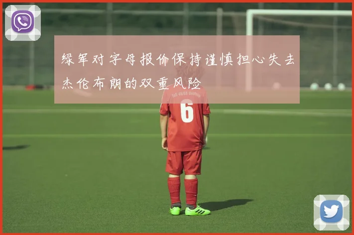 绿军对字母报价保持谨慎担心失去杰伦布朗的双重风险
