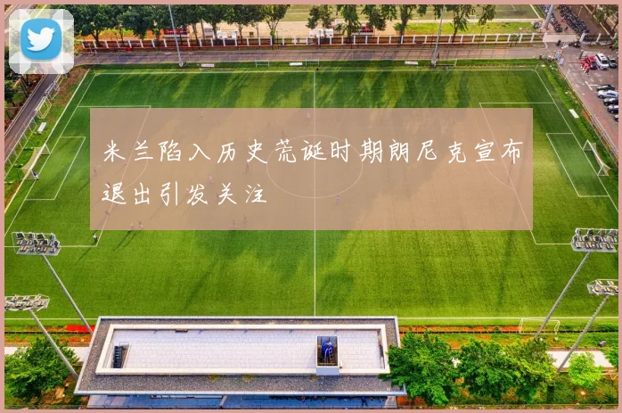 米兰陷入历史荒诞时期朗尼克宣布退出引发关注