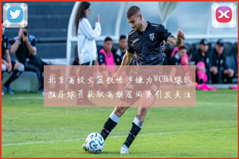 北京高校女篮教练涉嫌为WCBA球队推荐球员获取高额居间费引发关注