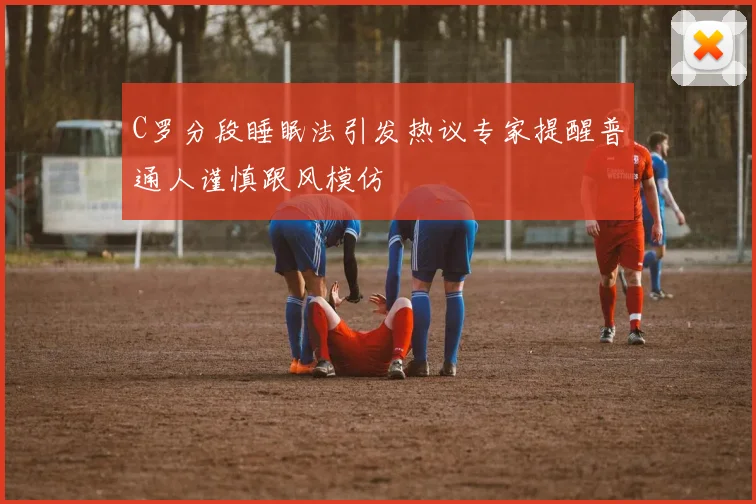 C罗分段睡眠法引发热议专家提醒普通人谨慎跟风模仿