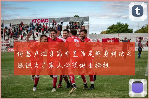 何塞卢坦言离开皇马是终身纠结之选但为了家人必须做出牺牲