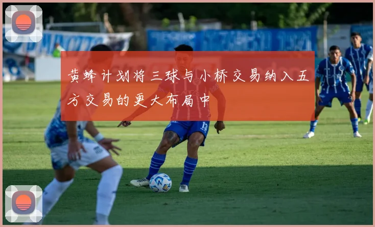 黄蜂计划将三球与小桥交易纳入五方交易的更大布局中