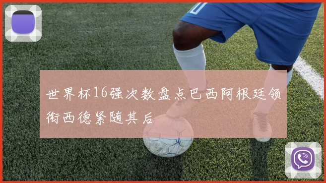 世界杯16强次数盘点巴西阿根廷领衔西德紧随其后