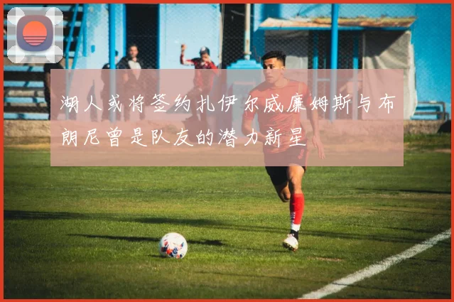 湖人或将签约扎伊尔威廉姆斯与布朗尼曾是队友的潜力新星