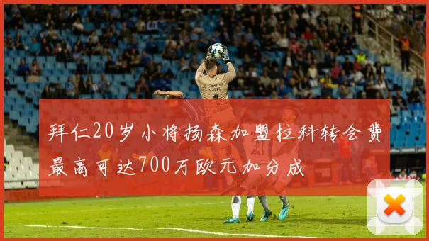 拜仁20岁小将扬森加盟拉科转会费最高可达700万欧元加分成