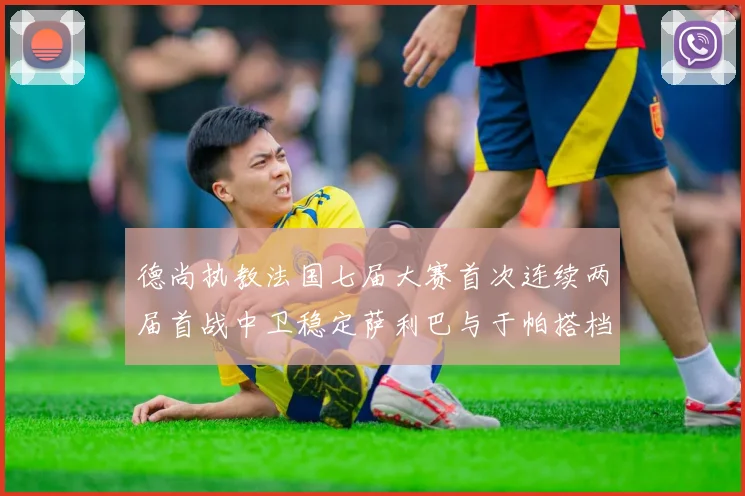 德尚执教法国七届大赛首次连续两届首战中卫稳定萨利巴与于帕搭档