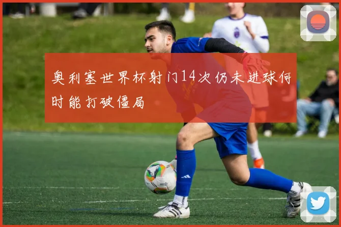 奥利塞世界杯射门14次仍未进球何时能打破僵局