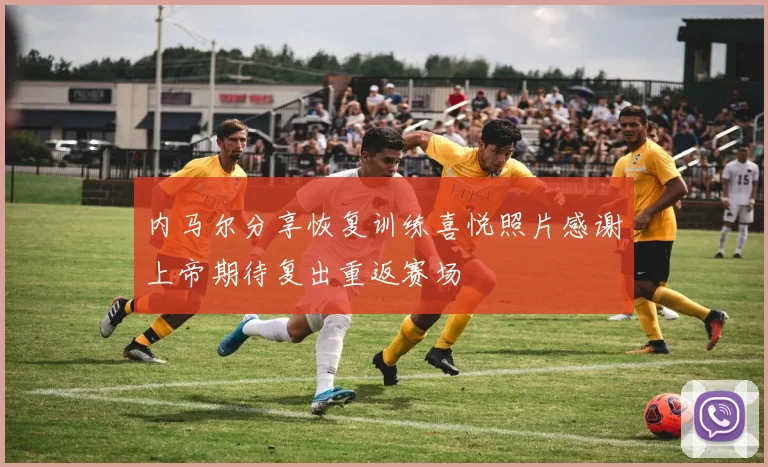 内马尔分享恢复训练喜悦照片感谢上帝期待复出重返赛场