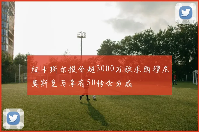 纽卡斯尔报价超3000万欧求购穆尼奥斯皇马享有50转会分成