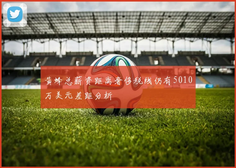 黄蜂总薪资距离奢侈税线仍有5010万美元差距分析